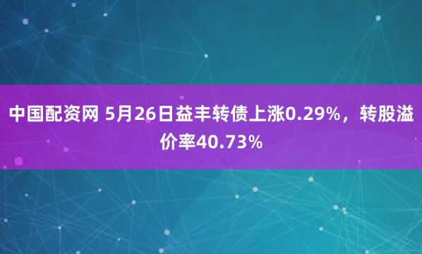 中国配资网 5月26日益丰转债上涨0.29%,转股溢价率40.73%