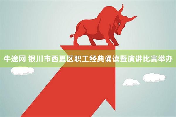 牛途网 银川市西夏区职工经典诵读暨演讲比赛举办