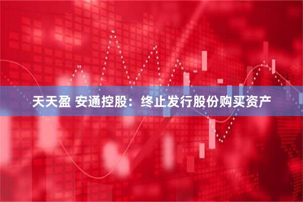 天天盈 安通控股：终止发行股份购买资产