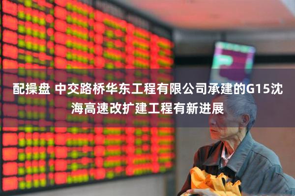 配操盘 中交路桥华东工程有限公司承建的G15沈海高速改扩建工程有新进展