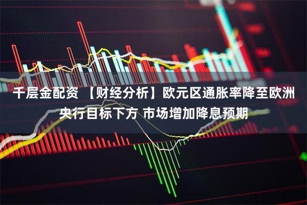 千层金配资 【财经分析】欧元区通胀率降至欧洲央行目标下方 市场增加降息预期