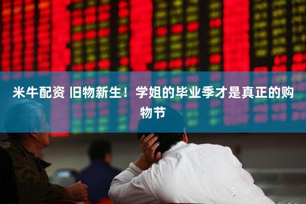 米牛配资 旧物新生！学姐的毕业季才是真正的购物节
