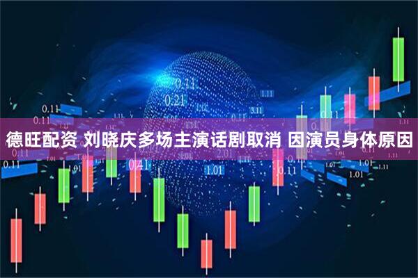 德旺配资 刘晓庆多场主演话剧取消 因演员身体原因