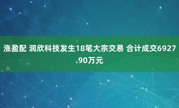 涨盈配 润欣科技发生18笔大宗交易 合计成交6927.90万元