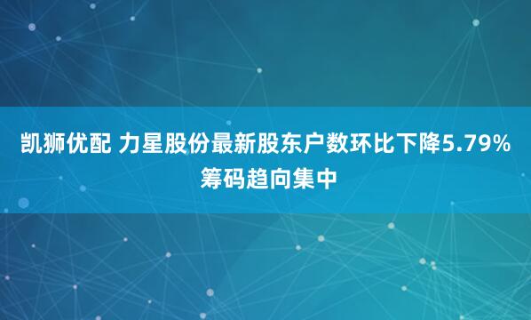凯狮优配 力星股份最新股东户数环比下降5.79% 筹码趋向集中