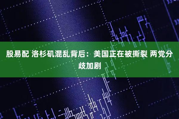 股易配 洛杉矶混乱背后:美国正在被撕裂 两党分歧加剧