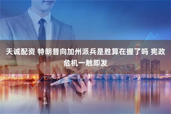 天诚配资 特朗普向加州派兵是胜算在握了吗 宪政危机一触即发