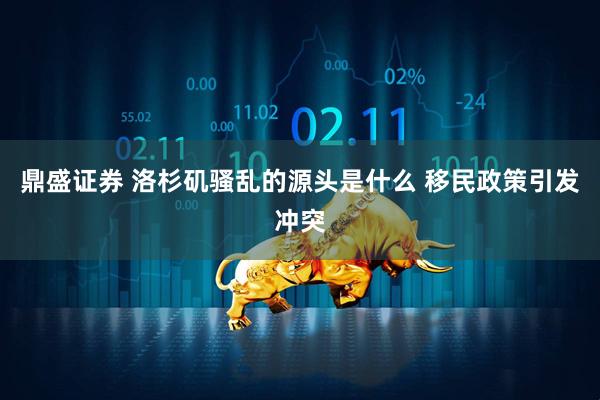 鼎盛证券 洛杉矶骚乱的源头是什么 移民政策引发冲突
