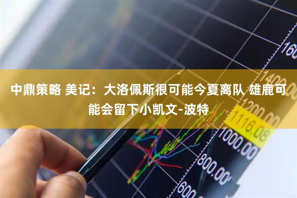 中鼎策略 美记：大洛佩斯很可能今夏离队 雄鹿可能会留下小凯文-波特