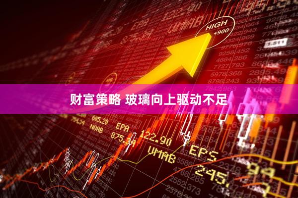财富策略 玻璃向上驱动不足
