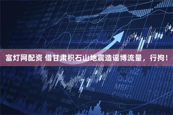 富灯网配资 借甘肃积石山地震造谣博流量，行拘！