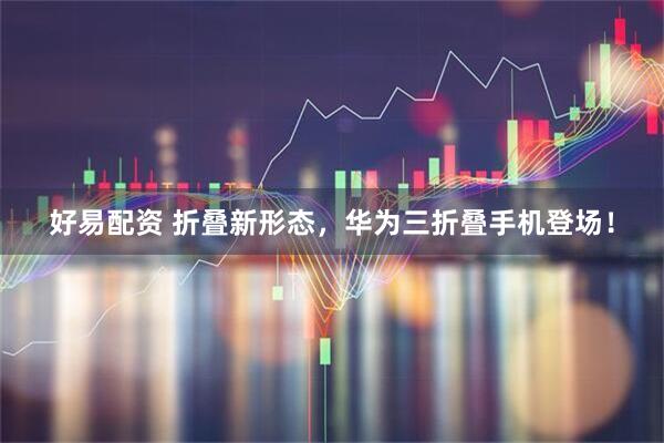 好易配资 折叠新形态，华为三折叠手机登场！