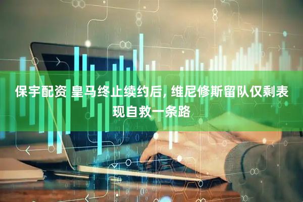 保宇配资 皇马终止续约后, 维尼修斯留队仅剩表现自救一条路