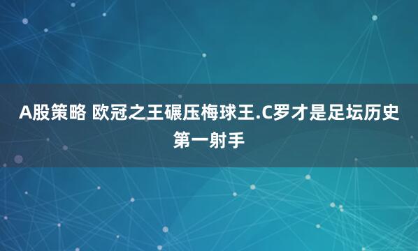 A股策略 欧冠之王碾压梅球王.C罗才是足坛历史第一射手