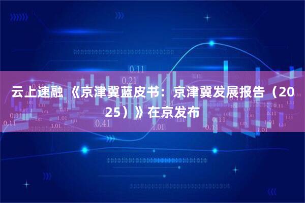 云上速融 《京津冀蓝皮书:京津冀发展报告(2025)》在京发布