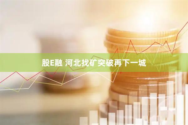股E融 河北找矿突破再下一城
