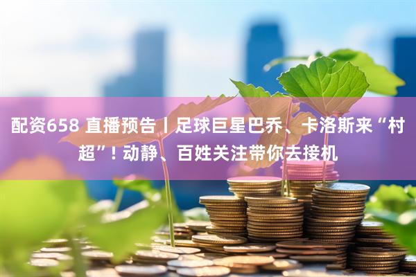 配资658 直播预告丨足球巨星巴乔、卡洛斯来“村超”! 动静、百姓关注带你去接机