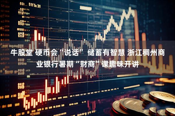 牛股堂 硬币会“说话” 储蓄有智慧 浙江稠州商业银行暑期“财商”课趣味开讲