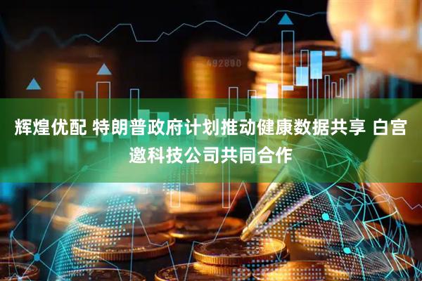 辉煌优配 特朗普政府计划推动健康数据共享 白宫邀科技公司共同合作