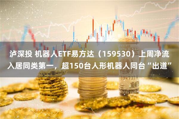 泸深投 机器人ETF易方达（159530）上周净流入居同类第一，超150台人形机器人同台“出道”