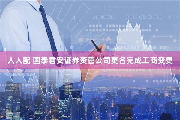 人人配 国泰君安证券资管公司更名完成工商变更