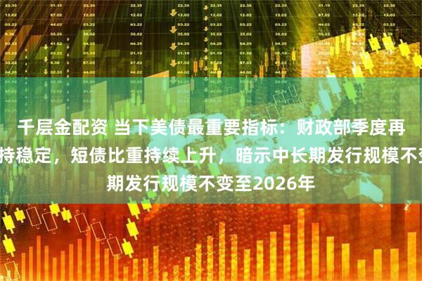 千层金配资 当下美债最重要指标：财政部季度再融资规模维持稳定，短债比重持续上升，暗示中长期发行规模不变至2026年