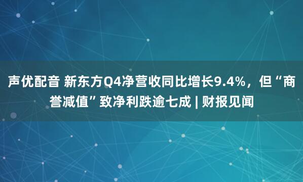 声优配音 新东方Q4净营收同比增长9.4%,但“商誉减值”致净利跌逾七成 | 财报见闻