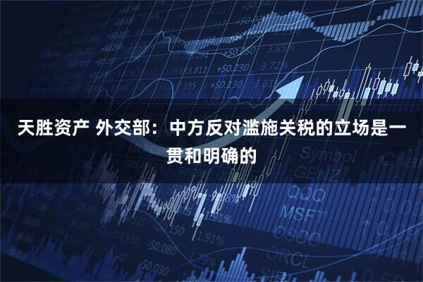 天胜资产 外交部：中方反对滥施关税的立场是一贯和明确的