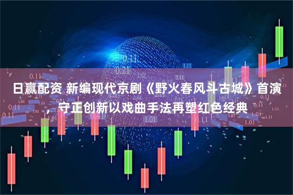 日赢配资 新编现代京剧《野火春风斗古城》首演，守正创新以戏曲手法再塑红色经典