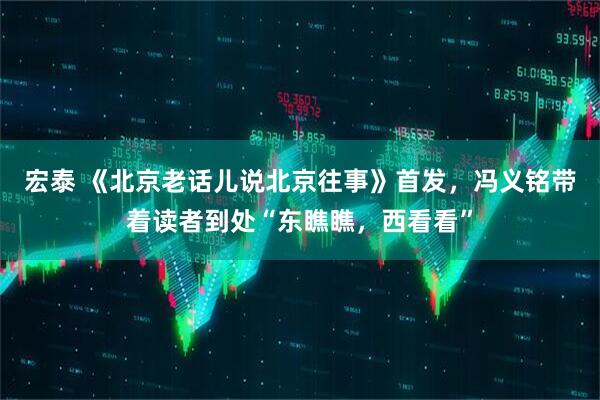 宏泰 《北京老话儿说北京往事》首发，冯义铭带着读者到处“东瞧瞧，西看看”