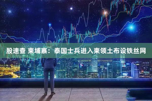 股速查 柬埔寨：泰国士兵进入柬领土布设铁丝网
