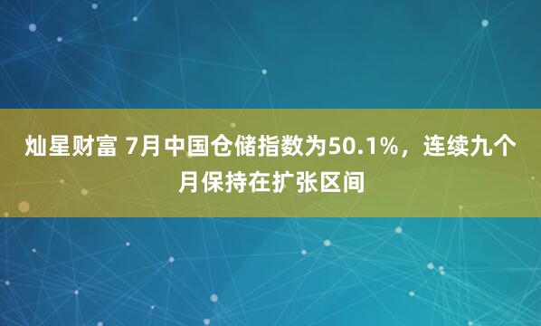 灿星财富 7月中国仓储指数为50.1%，连续九个月保持在扩张区间