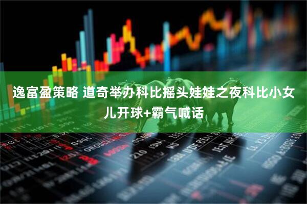 逸富盈策略 道奇举办科比摇头娃娃之夜科比小女儿开球+霸气喊话