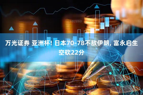 万光证券 亚洲杯! 日本70-78不敌伊朗, 富永启生空砍22分