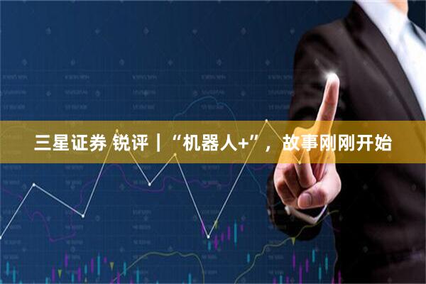 三星证券 锐评｜“机器人+”，故事刚刚开始