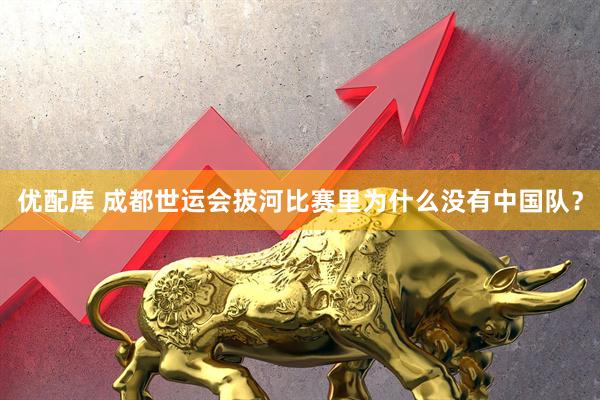 优配库 成都世运会拔河比赛里为什么没有中国队？