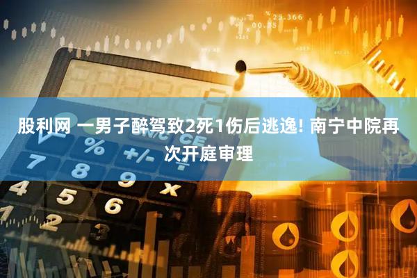 股利网 一男子醉驾致2死1伤后逃逸! 南宁中院再次开庭审理