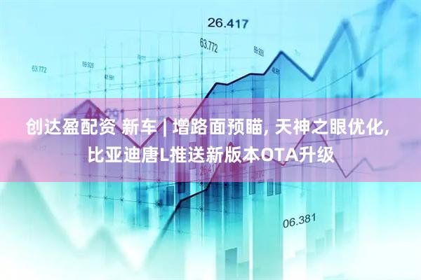 创达盈配资 新车 | 增路面预瞄, 天神之眼优化, 比亚迪唐L推送新版本OTA升级