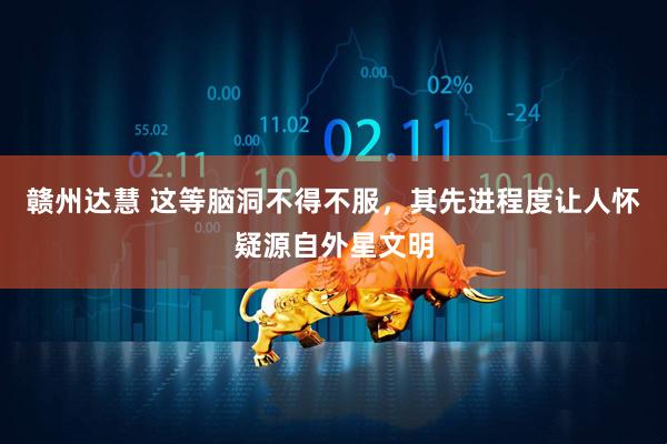 赣州达慧 这等脑洞不得不服，其先进程度让人怀疑源自外星文明