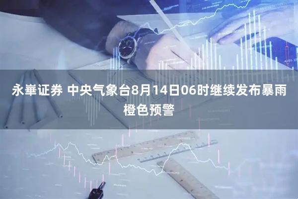 永崋证券 中央气象台8月14日06时继续发布暴雨橙色预警