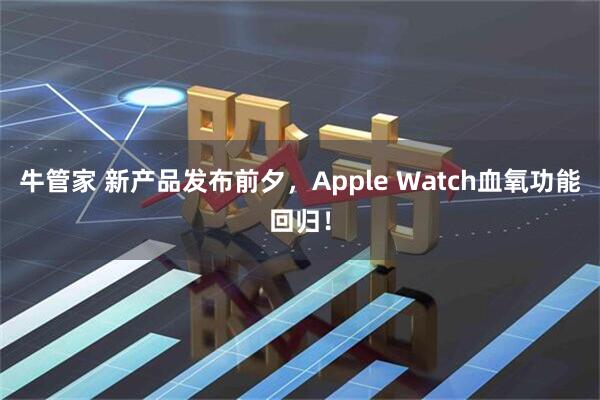 牛管家 新产品发布前夕,Apple Watch血氧功能回归!