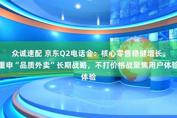 众诚速配 京东Q2电话会:核心零售稳健增长,重申“品质外卖”长期战略,不打价格战聚焦用户体验