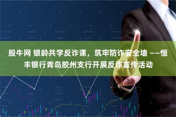 股牛网 银龄共学反诈课,筑牢防诈安全墙 ——恒丰银行青岛胶州支行开展反诈宣传活动