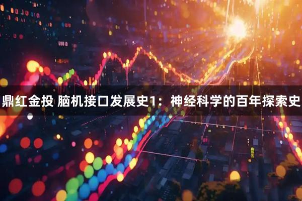 鼎红金投 脑机接口发展史1:神经科学的百年探索史