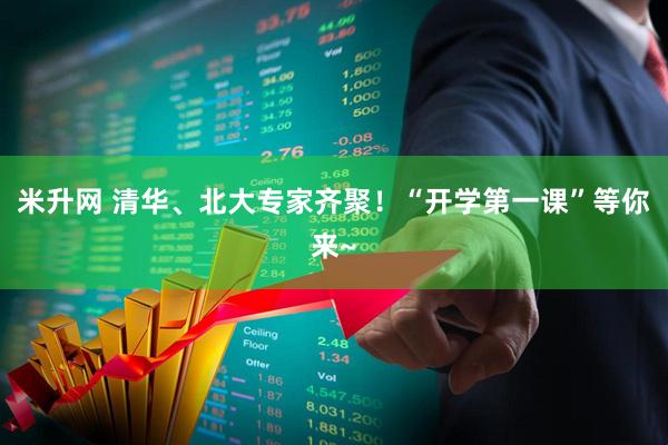 米升网 清华、北大专家齐聚！“开学第一课”等你来~