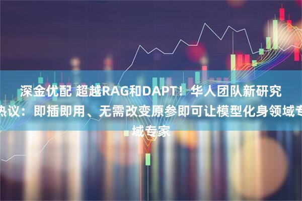 深金优配 超越RAG和DAPT!华人团队新研究引热议:即插即用、无需改变原参即可让模型化身领域专家
