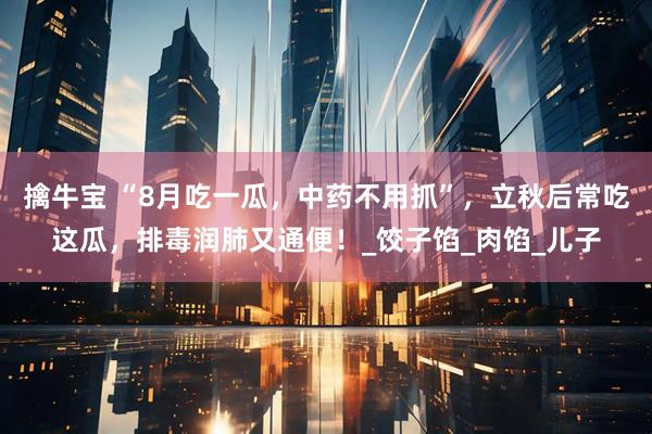 擒牛宝 “8月吃一瓜，中药不用抓”，立秋后常吃这瓜，排毒润肺又通便！_饺子馅_肉馅_儿子