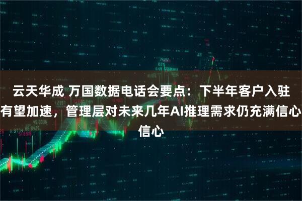 云天华成 万国数据电话会要点：下半年客户入驻有望加速，管理层对未来几年AI推理需求仍充满信心