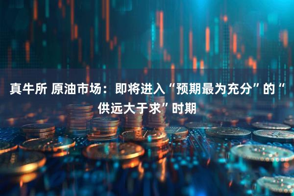真牛所 原油市场:即将进入“预期最为充分”的“供远大于求”时期
