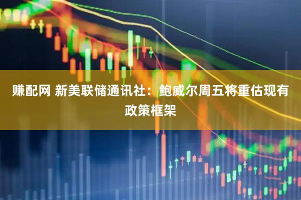 赚配网 新美联储通讯社:鲍威尔周五将重估现有政策框架